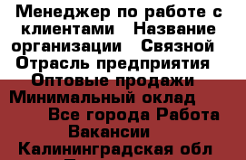 Менеджер по работе с клиентами › Название организации ­ Связной › Отрасль предприятия ­ Оптовые продажи › Минимальный оклад ­ 28 000 - Все города Работа » Вакансии   . Калининградская обл.,Приморск г.